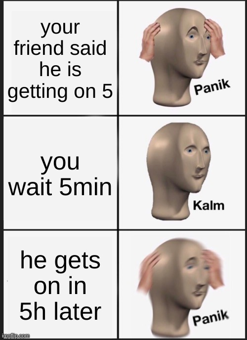 true wee | your friend said he is getting on 5; you wait 5min; he gets on in 5h later | image tagged in memes,panik kalm panik | made w/ Imgflip meme maker