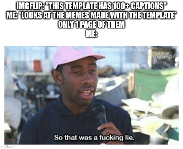 So That Was A F---ing Lie | IMGFLIP: "THIS TEMPLATE HAS 100+ CAPTIONS"
ME: *LOOKS AT THE MEMES MADE WITH THE TEMPLATE*
ONLY 1 PAGE OF THEM
ME: | image tagged in so that was a f---ing lie | made w/ Imgflip meme maker