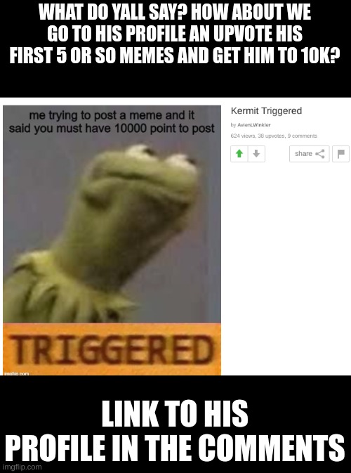 ah lets do something nice today yeah? | WHAT DO YALL SAY? HOW ABOUT WE GO TO HIS PROFILE AN UPVOTE HIS FIRST 5 OR SO MEMES AND GET HIM TO 10K? LINK TO HIS PROFILE IN THE COMMENTS | made w/ Imgflip meme maker