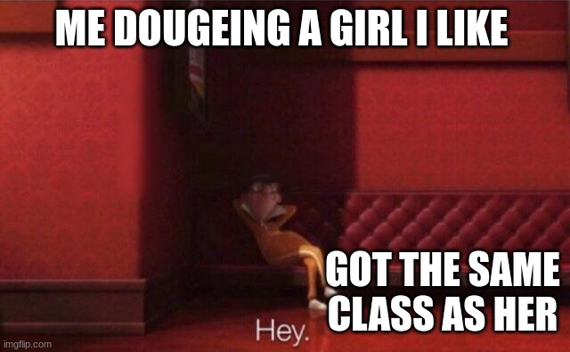 Hey. | ME DOUGEING A GIRL I LIKE; GOT THE SAME CLASS AS HER | image tagged in hey,memes | made w/ Imgflip meme maker