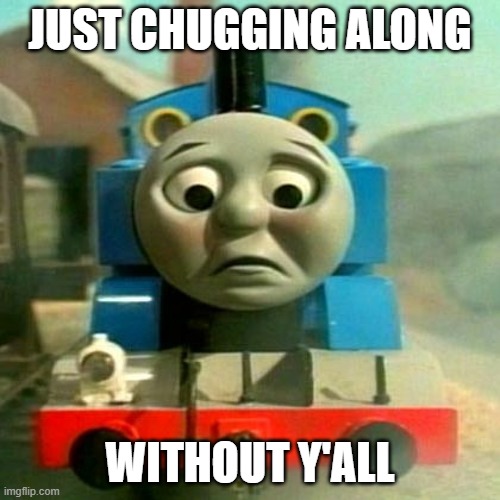 Chugging along | JUST CHUGGING ALONG; WITHOUT Y'ALL | image tagged in alone,sad thomas | made w/ Imgflip meme maker