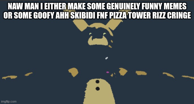 fnaf vhs be like | NAW MAN I EITHER MAKE SOME GENUINELY FUNNY MEMES OR SOME GOOFY AHH SKIBIDI FNF PIZZA TOWER RIZZ CRINGE | image tagged in fnaf vhs be like,memes,cringe | made w/ Imgflip meme maker