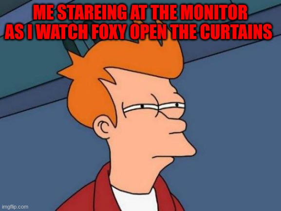foxy meme | ME STAREING AT THE MONITOR AS I WATCH FOXY OPEN THE CURTAINS | image tagged in memes,futurama fry | made w/ Imgflip meme maker