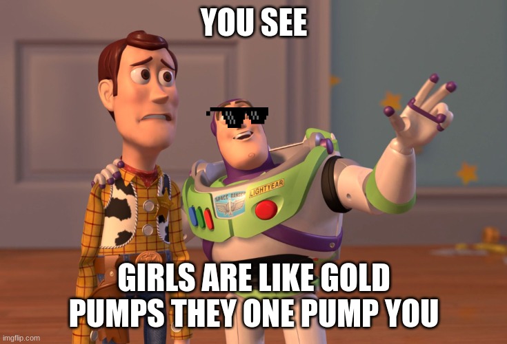 fortnite quote of the day | YOU SEE; GIRLS ARE LIKE GOLD PUMPS THEY ONE PUMP YOU | image tagged in memes,x x everywhere | made w/ Imgflip meme maker