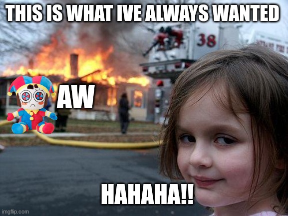 HAHAHA | THIS IS WHAT IVE ALWAYS WANTED; AW; HAHAHA!! | image tagged in memes,disaster girl | made w/ Imgflip meme maker
