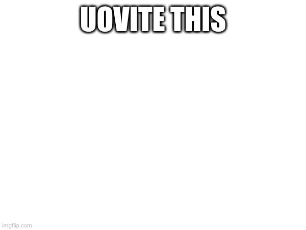 Upvote now | UOVITE THIS | made w/ Imgflip meme maker