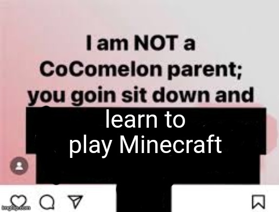 I am NOT a CoComelon parent, you goin sit down and x | learn to play Minecraft | image tagged in i am not a cocomelon parent you goin sit down and x | made w/ Imgflip meme maker