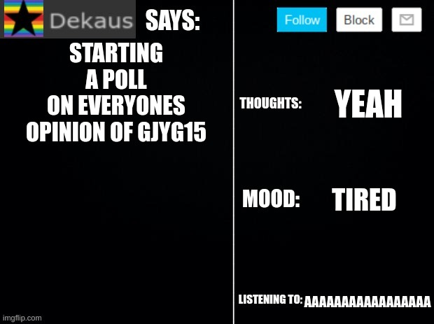 Poll in comments | STARTING A POLL ON EVERYONES OPINION OF GJYG15; YEAH; TIRED; AAAAAAAAAAAAAAAAA | image tagged in dekaus' ramblings 2 0 | made w/ Imgflip meme maker