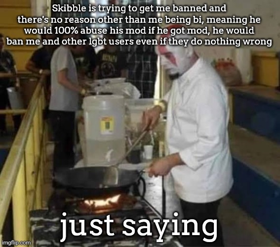 Kratos cooking | Skibble is trying to get me banned and there's no reason other than me being bi, meaning he would 100% abuse his mod if he got mod, he would ban me and other lgbt users even if they do nothing wrong; just saying | image tagged in kratos cooking | made w/ Imgflip meme maker