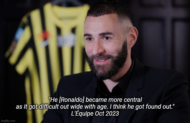 Benzema speaking truth | "He [Ronaldo] became more central as it got difficult out wide with age. I think he got found out."
L'Équipe Oct 2023 | image tagged in ronaldo,football,messi | made w/ Imgflip meme maker