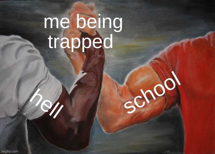 true though | me being trapped; school; hell | image tagged in memes,epic handshake | made w/ Imgflip meme maker