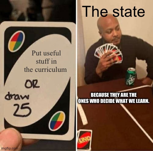 It’s not the teachers it’s the state government | The state; Put useful stuff in the curriculum; BECAUSE THEY ARE THE ONES WHO DECIDE WHAT WE LEARN. | image tagged in memes,uno draw 25 cards | made w/ Imgflip meme maker