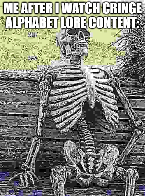 You know what I'm talking about. | ME AFTER I WATCH CRINGE ALPHABET LORE CONTENT: | image tagged in memes,waiting skeleton | made w/ Imgflip meme maker