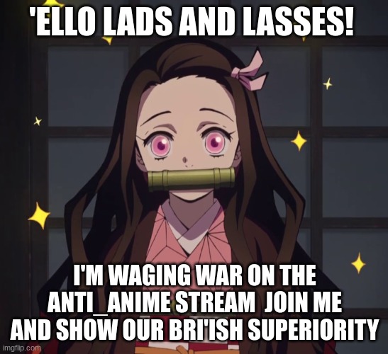 Nezuko Demon Slayer | 'ELLO LADS AND LASSES! I'M WAGING WAR ON THE ANTI_ANIME STREAM  JOIN ME AND SHOW OUR BRI'ISH SUPERIORITY | image tagged in nezuko demon slayer | made w/ Imgflip meme maker