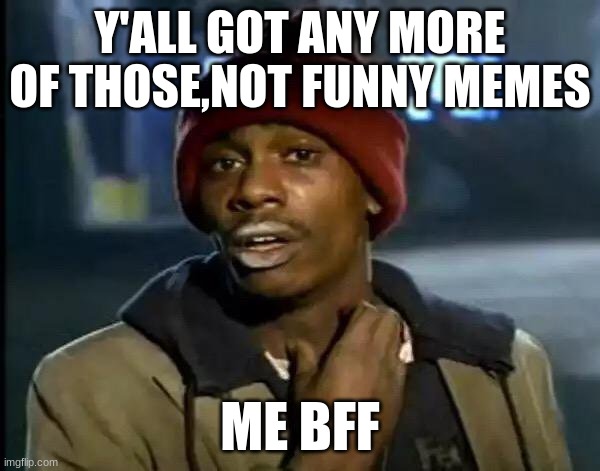 Y'all Got Any More Of That Meme | Y'ALL GOT ANY MORE OF THOSE,NOT FUNNY MEMES; ME BFF | image tagged in memes,y'all got any more of that | made w/ Imgflip meme maker