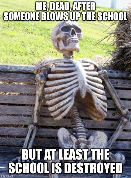 I died but at least the school is gone. | ME, DEAD, AFTER SOMEONE BLOWS UP THE SCHOOL; BUT AT LEAST THE SCHOOL IS DESTROYED | image tagged in memes,waiting skeleton | made w/ Imgflip meme maker