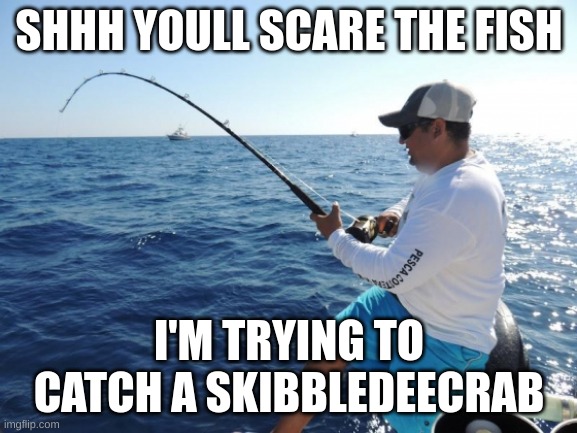 @skibbledeecrab where are you | SHHH YOULL SCARE THE FISH; I'M TRYING TO CATCH A SKIBBLEDEECRAB | image tagged in fishing | made w/ Imgflip meme maker