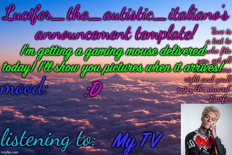 :D | I’m getting a gaming mouse delivered today! I’ll show you pictures when it arrives! :D; My TV | image tagged in lucifer_the_autistic_italiano's announcement template | made w/ Imgflip meme maker