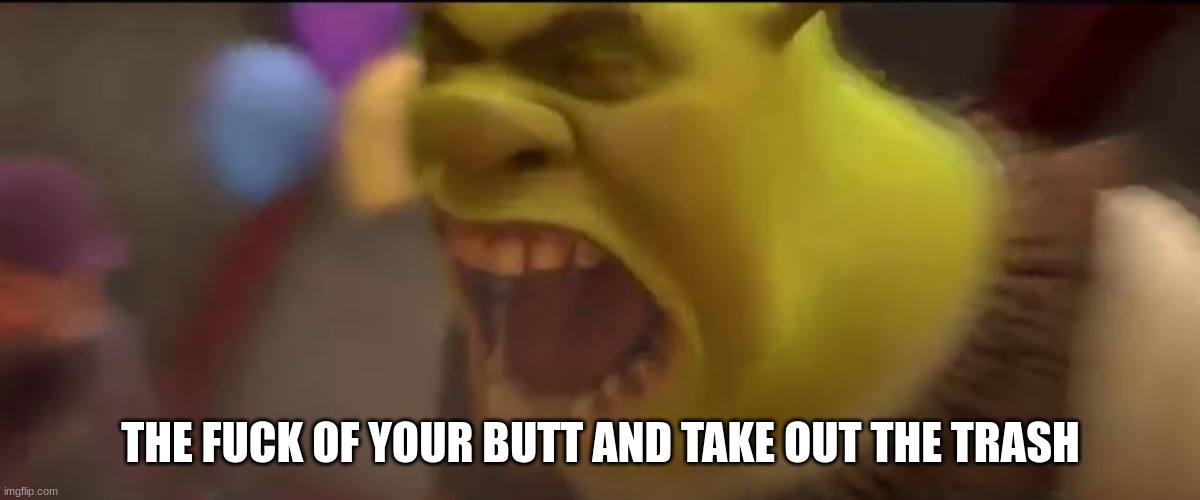 Shrek screaming | THE FUCK OF YOUR BUTT AND TAKE OUT THE TRASH | image tagged in shrek screaming | made w/ Imgflip meme maker