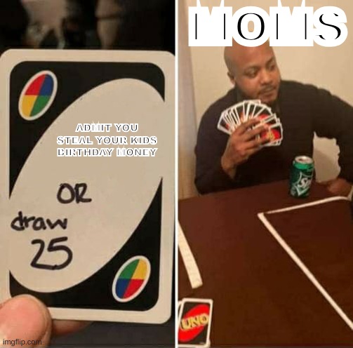 first meme | MOMS; ADMIT YOU STEAL YOUR KIDS BIRTHDAY MONEY | image tagged in memes,uno draw 25 cards | made w/ Imgflip meme maker