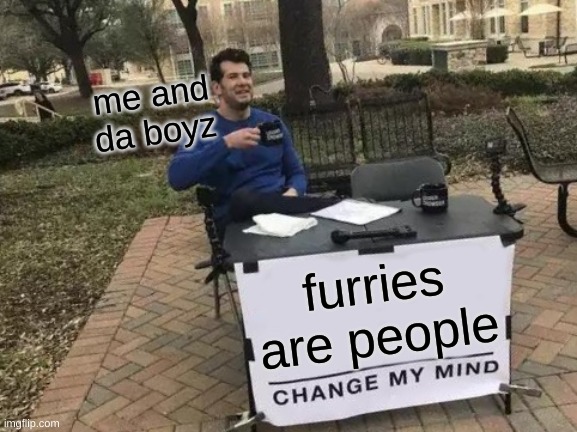 Change My Mind | me and da boyz; furries are people | image tagged in memes,change my mind | made w/ Imgflip meme maker