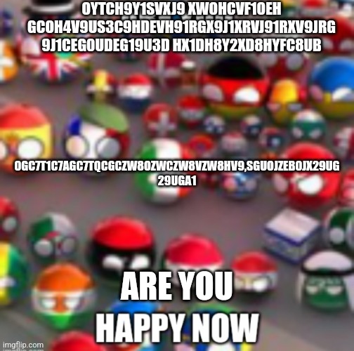 Countryballs | OYTCH9Y1SVXJ9 XWOHCVF1OEH GCOH4V9US3C9HDEVH91RGX9J1XRVJ91RXV9JRG 9J1CEG0UDEG19U3D HX1DH8Y2XD8HYFC8UB; OGC7T1C7AGC7TQCGCZW8OZWCZW8VZW8HV9,SGUOJZEBOJX29UG 29UGA1; ARE YOU | image tagged in countryballs | made w/ Imgflip meme maker