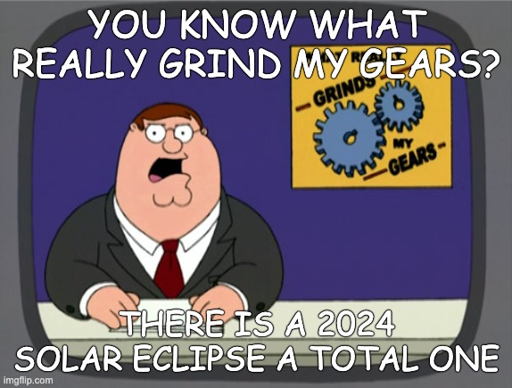 There is a solar eclipse in 2024 | YOU KNOW WHAT REALLY GRIND MY GEARS? THERE IS A 2024 SOLAR ECLIPSE A TOTAL ONE | image tagged in memes,peter griffin news | made w/ Imgflip meme maker