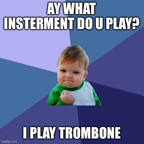 Trombone | AY WHAT INSTERMENT DO U PLAY? I PLAY TROMBONE | image tagged in memes,success kid,trombone | made w/ Imgflip meme maker