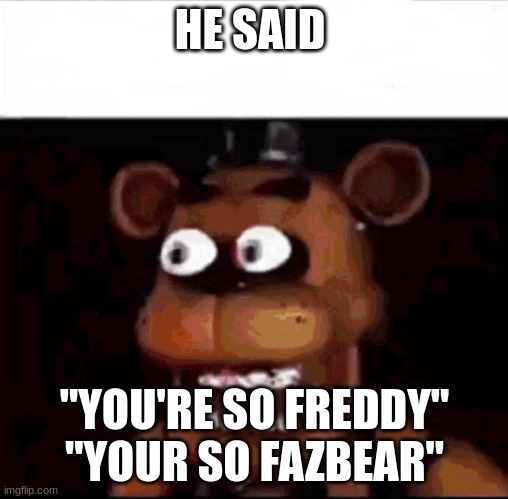 Shocked Freddy Fazbear | HE SAID; "YOU'RE SO FREDDY"
"YOUR SO FAZBEAR" | image tagged in shocked freddy fazbear | made w/ Imgflip meme maker