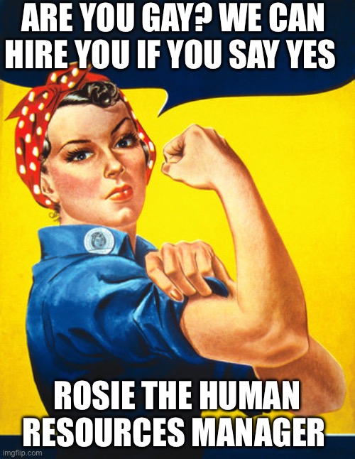 Rosie the Human Resources Manager | ARE YOU GAY? WE CAN HIRE YOU IF YOU SAY YES; ROSIE THE HUMAN RESOURCES MANAGER | image tagged in rosie the riveter,gay,job interview | made w/ Imgflip meme maker