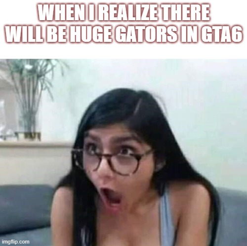 Surprised Mia Khalifa | WHEN I REALIZE THERE WILL BE HUGE GATORS IN GTA6 | image tagged in surprised mia khalifa | made w/ Imgflip meme maker