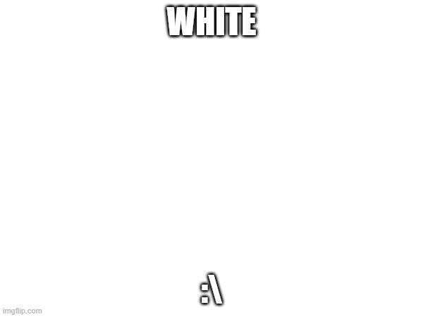 white | WHITE; :\ | image tagged in blank white template | made w/ Imgflip meme maker