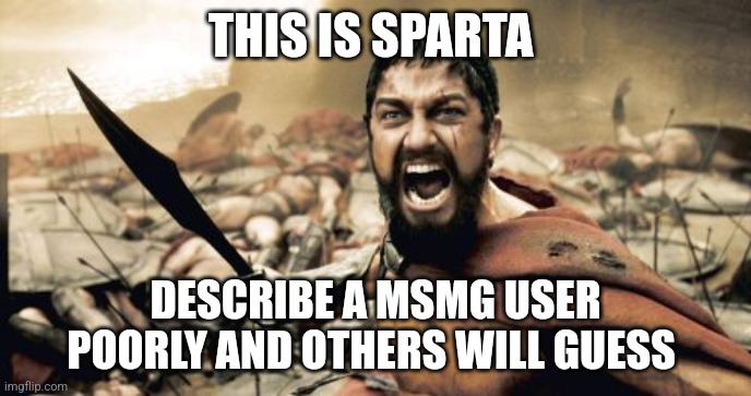 Sparta Leonidas Meme | THIS IS SPARTA; DESCRIBE A MSMG USER POORLY AND OTHERS WILL GUESS | image tagged in memes,sparta leonidas | made w/ Imgflip meme maker