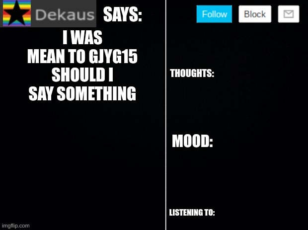 Poll in comments | I WAS MEAN TO GJYG15 SHOULD I SAY SOMETHING | image tagged in dekaus' ramblings 2 0 | made w/ Imgflip meme maker