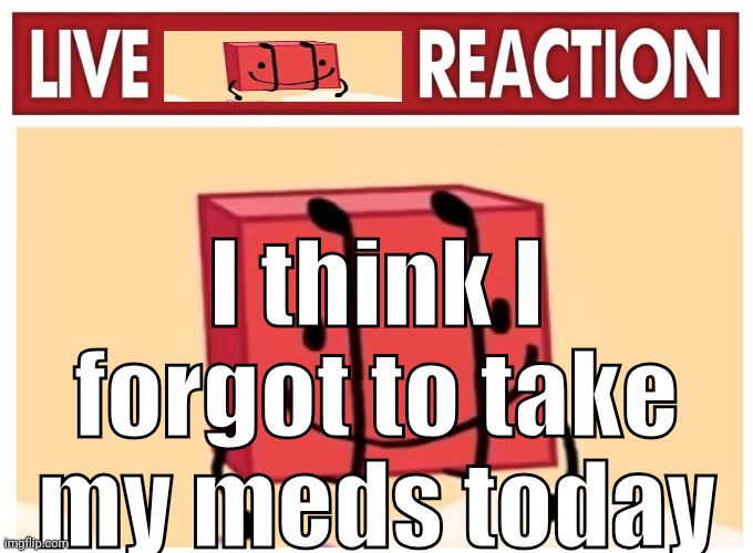 Live boky reaction | I think I forgot to take my meds today | image tagged in live boky reaction | made w/ Imgflip meme maker