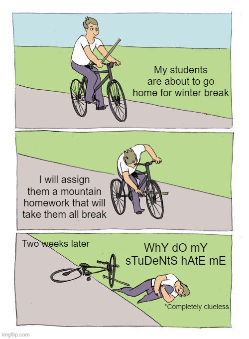 Burh | My students are about to go home for winter break; I will assign them a mountain homework that will take them all break; WhY dO mY sTuDeNtS hAtE mE; Two weeks later; *Completely clueless | image tagged in memes,bike fall | made w/ Imgflip meme maker