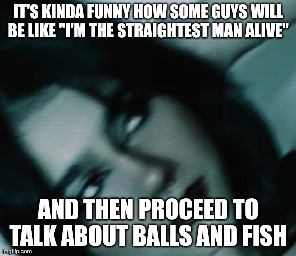 Balls and fish | IT'S KINDA FUNNY HOW SOME GUYS WILL BE LIKE "I'M THE STRAIGHTEST MAN ALIVE"; AND THEN PROCEED TO TALK ABOUT BALLS AND FISH | made w/ Imgflip meme maker