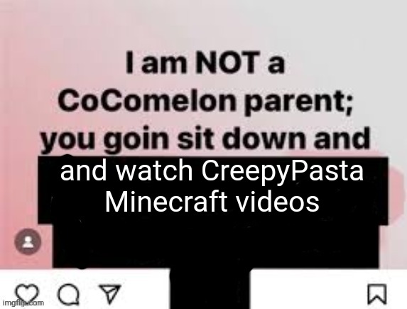 I am NOT a CoComelon parent, you goin sit down and x | and watch CreepyPasta Minecraft videos | image tagged in i am not a cocomelon parent you goin sit down and x | made w/ Imgflip meme maker