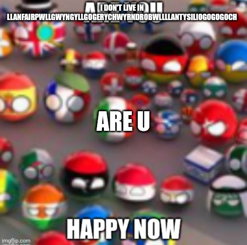 Countryballs | I DON'T LIVE IN LLANFAIRPWLLGWYNGYLLGOGERYCHWYRNDROBWLLLLANTYSILIOGOGOGOCH; ARE U | image tagged in countryballs | made w/ Imgflip meme maker