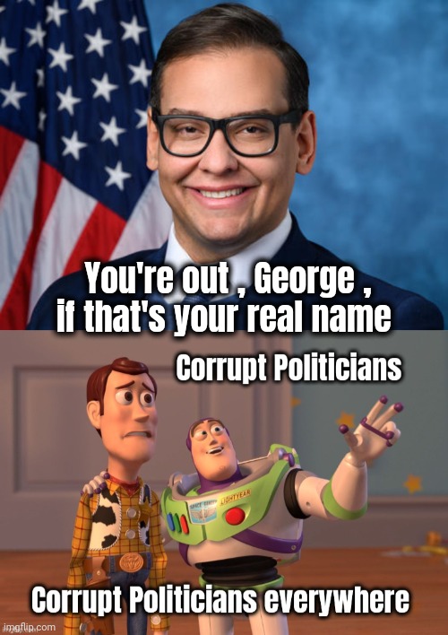 Great , now do something useful | You're out , George ,
if that's your real name | image tagged in george santos,government corruption,funny but true,politicians suck,see nobody cares,criminals | made w/ Imgflip meme maker