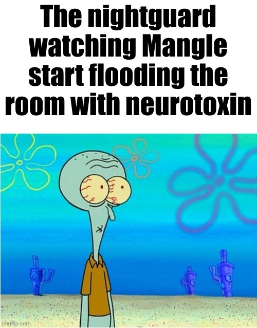 Squidward scared | The nightguard watching Mangle start flooding the room with neurotoxin | image tagged in squidward scared | made w/ Imgflip meme maker