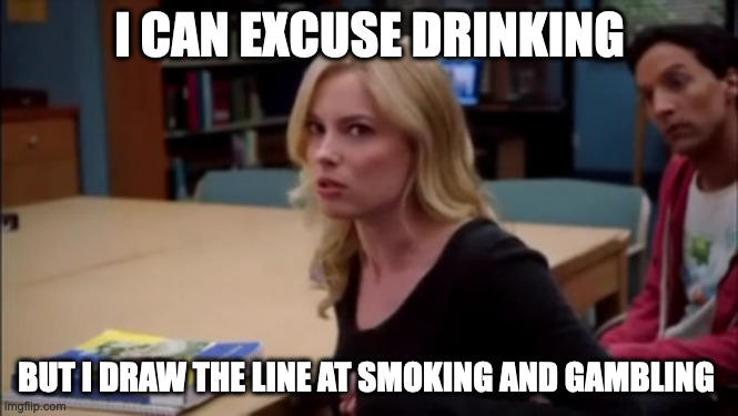 I can excuse racism but I draw the line at animal cruelty | I CAN EXCUSE DRINKING; BUT I DRAW THE LINE AT SMOKING AND GAMBLING | image tagged in i can excuse racism but i draw the line at animal cruelty | made w/ Imgflip meme maker