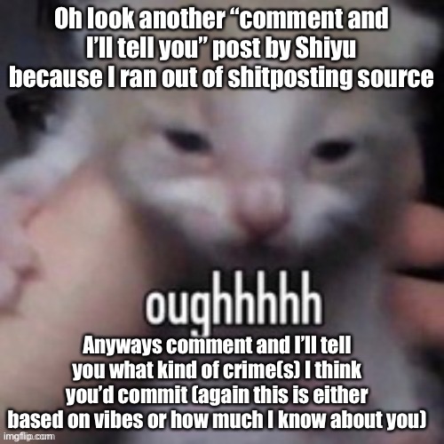oughhhhh | Oh look another “comment and I’ll tell you” post by Shiyu because I ran out of shitposting source; Anyways comment and I’ll tell you what kind of crime(s) I think you’d commit (again this is either based on vibes or how much I know about you) | image tagged in oughhhhh | made w/ Imgflip meme maker