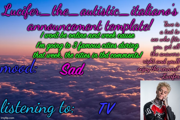 :c (update: I’m able to be online) | I won’t be online next week cause I’m going to 3 famous cities during that week, the cities in tbd comments! Sad; TV | image tagged in lucifer_the_autistic_italiano's announcement template | made w/ Imgflip meme maker