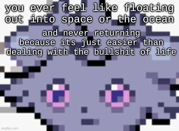noot noot :( | you ever feel like floating out into space or the ocean; and never returning because its just easier than dealing with the bullshit of life | image tagged in espurr dead inside | made w/ Imgflip meme maker
