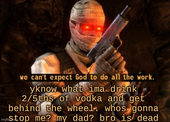 we can't expect god to do all the work | yknow what ima drink 2/5ths of vodka and get behind the wheel. whos gonna stop me? my dad? bro is dead | image tagged in we can't expect god to do all the work | made w/ Imgflip meme maker