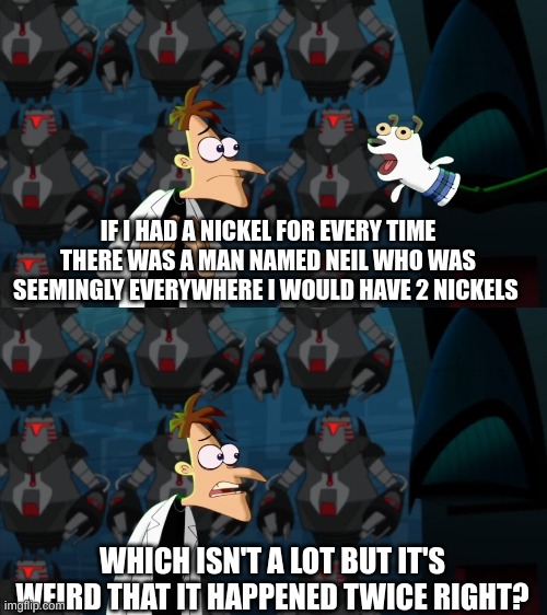 if i had a nickel for everytime | IF I HAD A NICKEL FOR EVERY TIME THERE WAS A MAN NAMED NEIL WHO WAS SEEMINGLY EVERYWHERE I WOULD HAVE 2 NICKELS; WHICH ISN'T A LOT BUT IT'S WEIRD THAT IT HAPPENED TWICE RIGHT? | image tagged in if i had a nickel for everytime,memes,trending,lemon demon | made w/ Imgflip meme maker