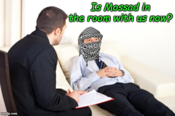 The most violent supporters of Hamas around the world should be a little concerned, Mossad made their mission clear | Is Mossad in the room with us now? | image tagged in psychiatrist | made w/ Imgflip meme maker