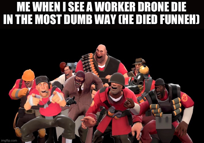 every tf2 characters laughing at you | ME WHEN I SEE A WORKER DRONE DIE IN THE MOST DUMB WAY (HE DIED FUNNEH) | image tagged in every tf2 characters laughing at you | made w/ Imgflip meme maker