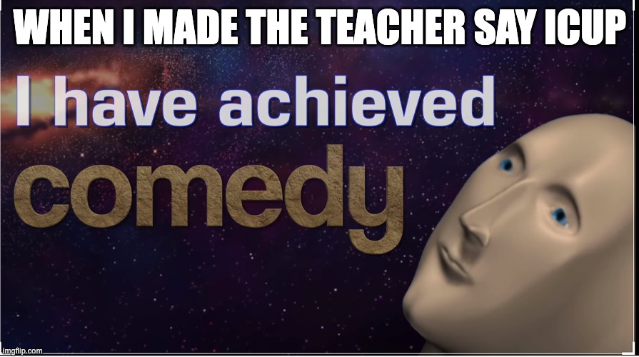 I have achieved comedy | WHEN I MADE THE TEACHER SAY ICUP | image tagged in i have achieved comedy | made w/ Imgflip meme maker
